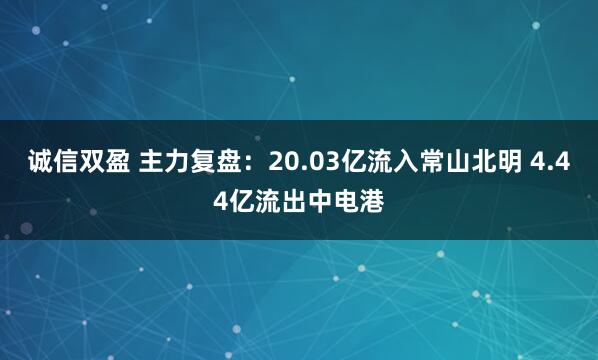 诚信双盈 主力复盘：20.03亿流入常山北明 4.44亿流出中电港