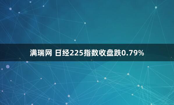 满瑞网 日经225指数收盘跌0.79%