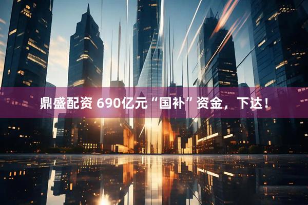 鼎盛配资 690亿元“国补”资金，下达！
