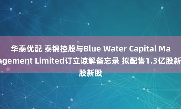 华泰优配 泰锦控股与Blue Water Capital Management Limited订立谅解备忘录 拟配售1.3亿股新股