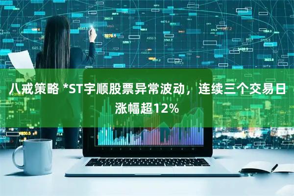 八戒策略 *ST宇顺股票异常波动，连续三个交易日涨幅超12%