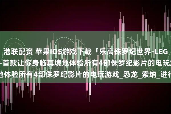 港联配资 苹果IOS游戏下载「乐高侏罗纪世界-LEGO Jurassic World」-首款让你身临其境地体验所有4部侏罗纪影片的电玩游戏_恐龙_索纳_进行