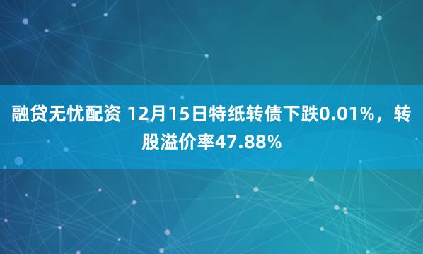 融贷无忧配资 12月15日特纸转债下跌0.01%，转股溢价率47.88%