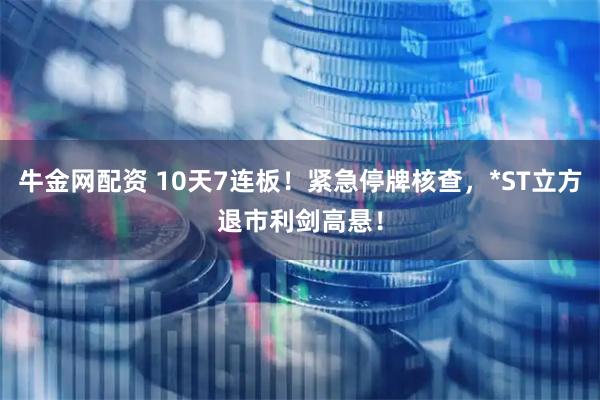 牛金网配资 10天7连板！紧急停牌核查，*ST立方退市利剑高悬！