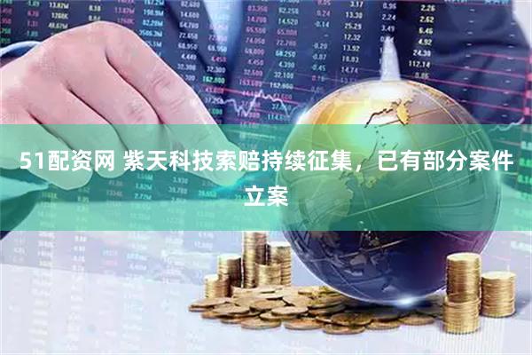 51配资网 紫天科技索赔持续征集，已有部分案件立案