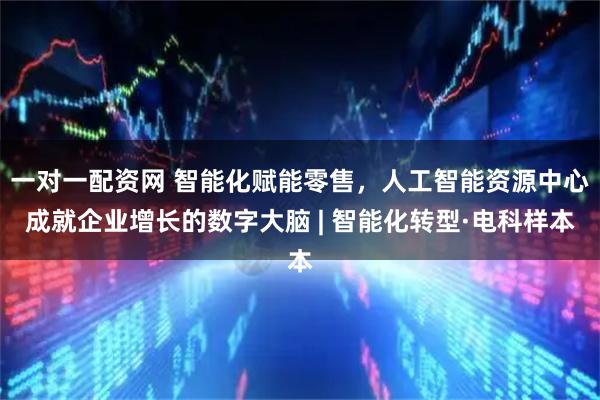一对一配资网 智能化赋能零售，人工智能资源中心成就企业增长的数字大脑 | 智能化转型·电科样本