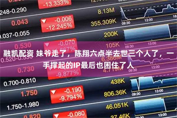 融凯配资 妹爷走了,陈翔六点半去世三个人了,一手撑起的IP最后也困住了人