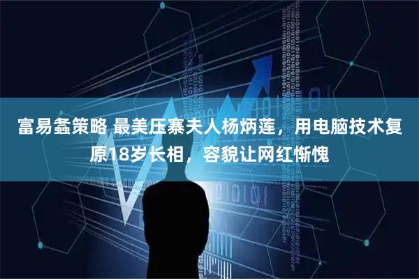 富易螽策略 最美压寨夫人杨炳莲，用电脑技术复原18岁长相，容貌让网红惭愧