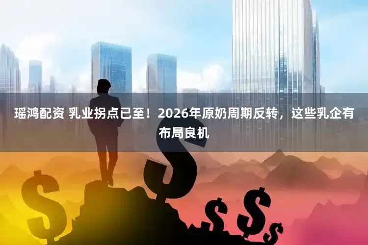 瑶鸿配资 乳业拐点已至！2026年原奶周期反转，这些乳企有布局良机